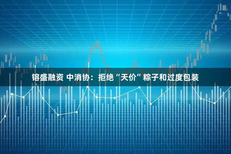 镕盛融资 中消协：拒绝“天价”粽子和过度包装