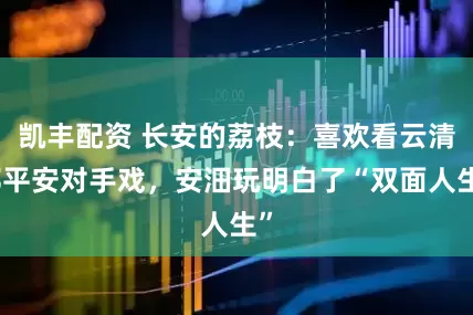 凯丰配资 长安的荔枝：喜欢看云清郑平安对手戏，安沺玩明白了“双面人生”