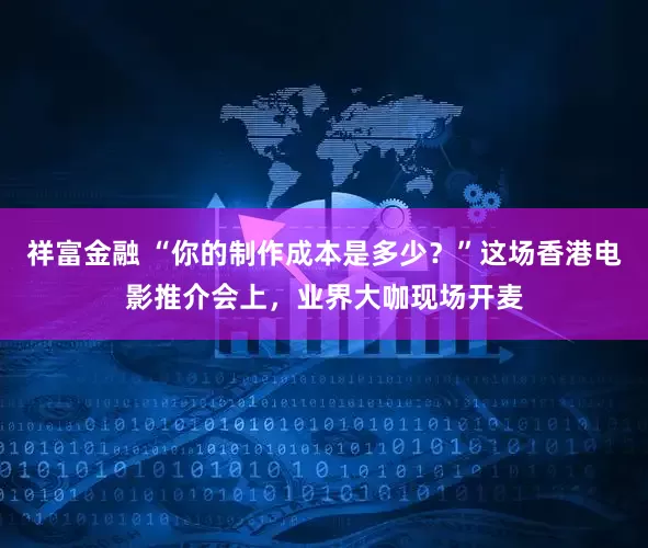 祥富金融 “你的制作成本是多少？”这场香港电影推介会上，业界大咖现场开麦