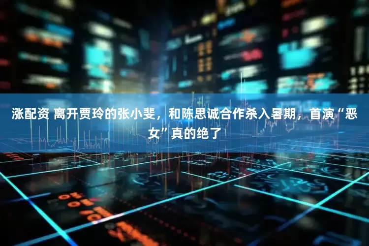 涨配资 离开贾玲的张小斐，和陈思诚合作杀入暑期，首演“恶女”真的绝了