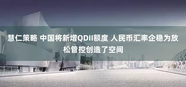 慧仁策略 中国将新增QDII额度 人民币汇率企稳为放松管控创造了空间