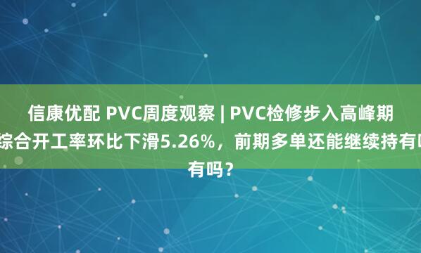 信康优配 PVC周度观察 | PVC检修步入高峰期，综合开工率环比下滑5.26%，前期多单还能继续持有吗？