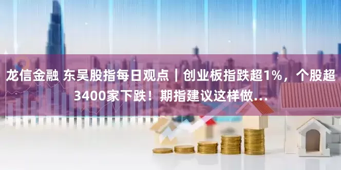 龙信金融 东吴股指每日观点｜创业板指跌超1%，个股超3400家下跌！期指建议这样做…