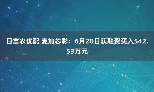 日富农优配 麦加芯彩：6月20日获融资买入542.53万元