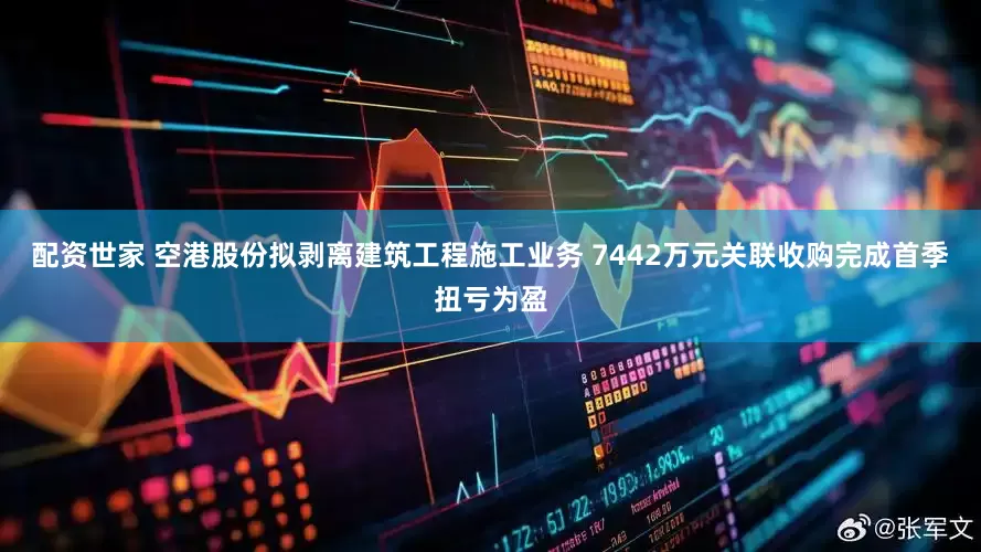 配资世家 空港股份拟剥离建筑工程施工业务 7442万元关联收购完成首季扭亏为盈
