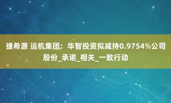 捷希源 运机集团：华智投资拟减持0.9754%公司股份_承诺_相关_一致行动