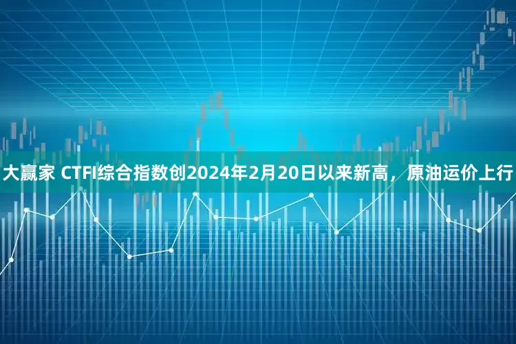 大赢家 CTFI综合指数创2024年2月20日以来新高，原油运价上行