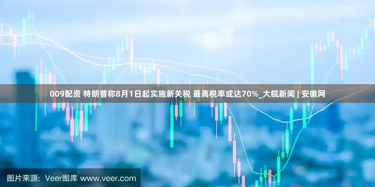 009配资 特朗普称8月1日起实施新关税 最高税率或达70%_大皖新闻 | 安徽网