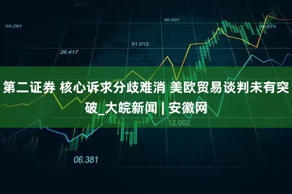 第二证券 核心诉求分歧难消 美欧贸易谈判未有突破_大皖新闻 | 安徽网