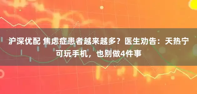 沪深优配 焦虑症患者越来越多？医生劝告：天热宁可玩手机，也别做4件事