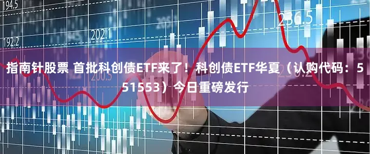 指南针股票 首批科创债ETF来了！科创债ETF华夏（认购代码：551553）今日重磅发行