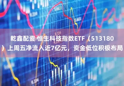 乾鑫配资 恒生科技指数ETF（513180）上周五净流入近7亿元，资金低位积极布局