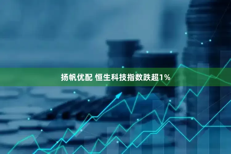 扬帆优配 恒生科技指数跌超1%