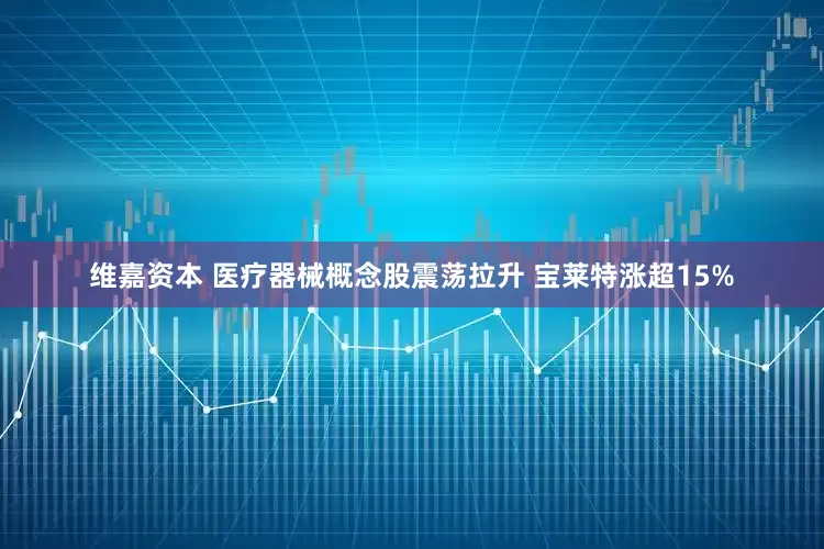 维嘉资本 医疗器械概念股震荡拉升 宝莱特涨超15%