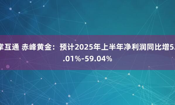 掌互通 赤峰黄金：预计2025年上半年净利润同比增52.01%-59.04%