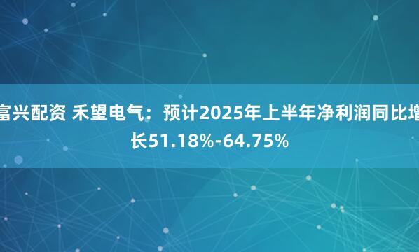 富兴配资 禾望电气：预计2025年上半年净利润同比增长51.18%-64.75%