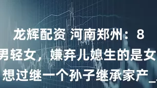 龙辉配资 河南郑州：80岁老头重男轻女，嫌弃儿媳生的是女儿，想过继一个孙子继承家产_儿子_冯女士_前妻