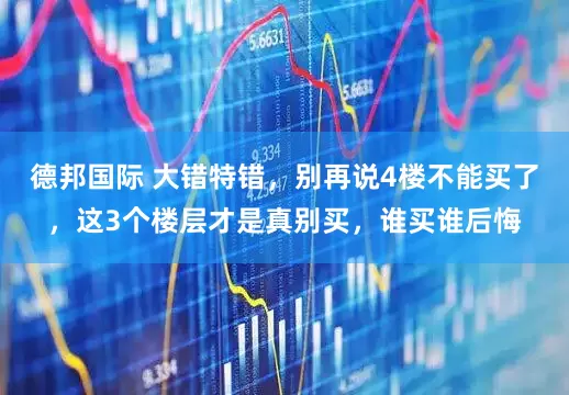 德邦国际 大错特错，别再说4楼不能买了，这3个楼层才是真别买，谁买谁后悔