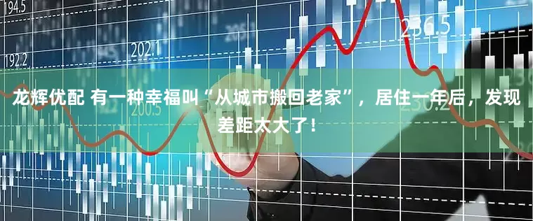 龙辉优配 有一种幸福叫“从城市搬回老家”，居住一年后，发现差距太大了！