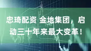 忠琦配资 金地集团，启动三十年来最大变革！