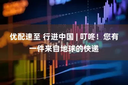 优配速至 行进中国 | 叮咚！您有一件来自地球的快递