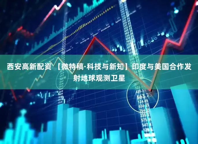 西安高新配资 【微特稿·科技与新知】印度与美国合作发射地球观测卫星