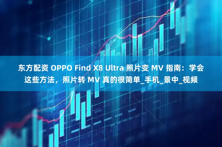 东方配资 OPPO Find X8 Ultra 照片变 MV 指南：学会这些方法，照片转 MV 真的很简单_手机_景中_视频