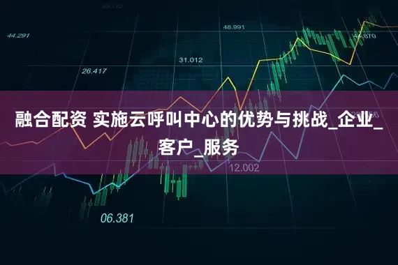 融合配资 实施云呼叫中心的优势与挑战_企业_客户_服务