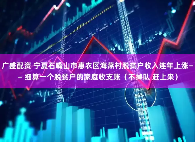 广盛配资 宁夏石嘴山市惠农区海燕村脱贫户收入连年上涨—— 细算一个脱贫户的家庭收支账（不掉队 赶上来）