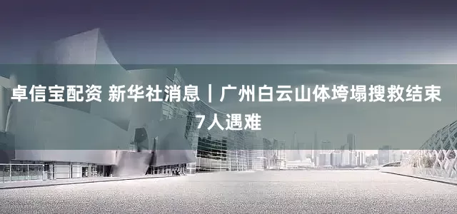 卓信宝配资 新华社消息｜广州白云山体垮塌搜救结束 7人遇难