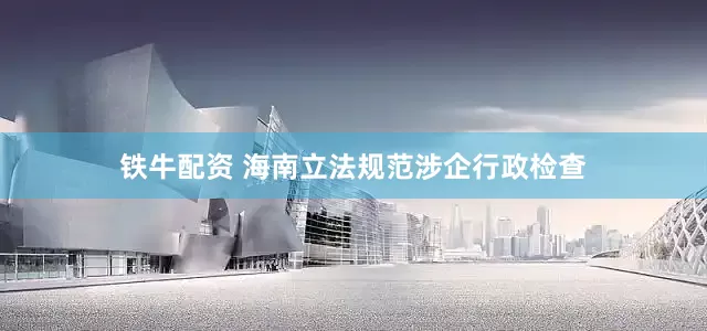 铁牛配资 海南立法规范涉企行政检查