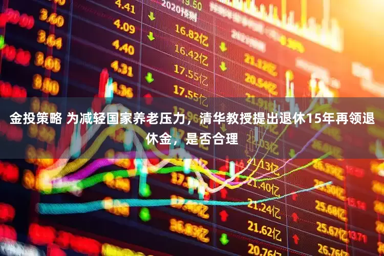 金投策略 为减轻国家养老压力，清华教授提出退休15年再领退休金，是否合理