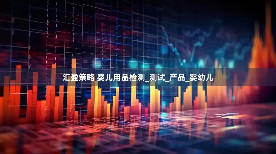汇盈策略 婴儿用品检测_测试_产品_婴幼儿