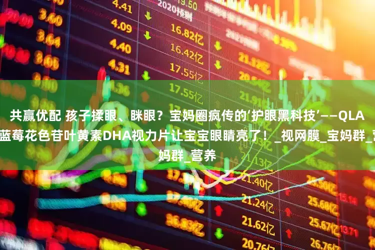 共赢优配 孩子揉眼、眯眼？宝妈圈疯传的‘护眼黑科技’——QLANE 蓝莓花色苷叶黄素DHA视力片让宝宝眼睛亮了！_视网膜_宝妈群_营养