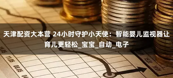 天津配资大本营 24小时守护小天使：智能婴儿监视器让育儿更轻松_宝宝_自动_电子