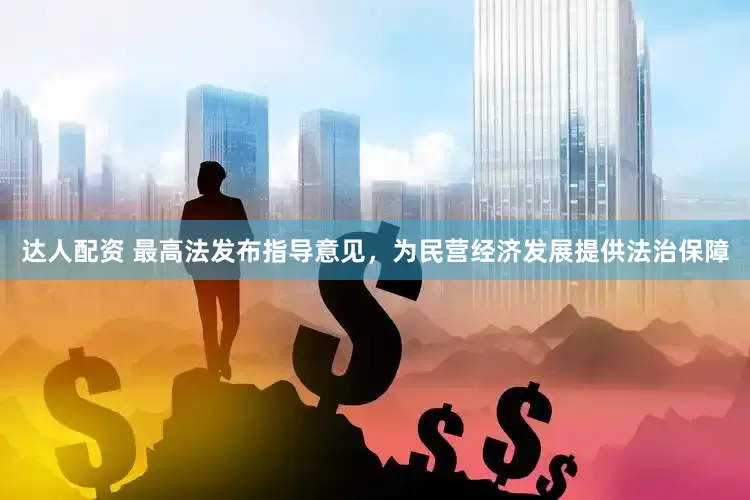 达人配资 最高法发布指导意见，为民营经济发展提供法治保障