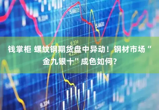钱掌柜 螺纹钢期货盘中异动！钢材市场“金九银十”成色如何？