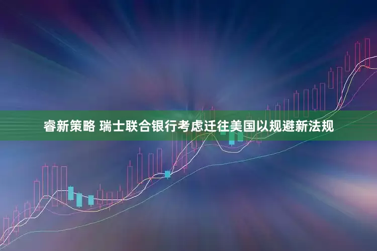 睿新策略 瑞士联合银行考虑迁往美国以规避新法规