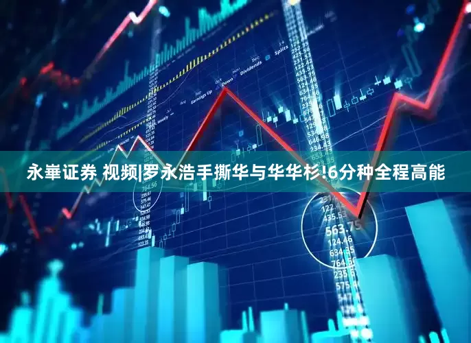 永崋证券 视频|罗永浩手撕华与华华杉!6分种全程高能