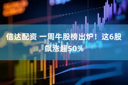 信达配资 一周牛股榜出炉！这6股飙涨超50%