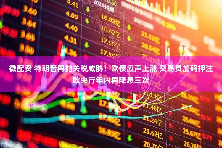 微配资 特朗普再抛关税威胁！欧债应声上涨 交易员加码押注欧央行年内再降息三次