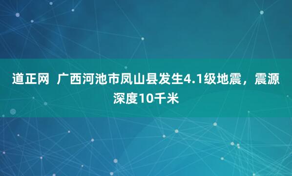 道正网  广西河池市凤山县发生4.1级地震，震源深度10千米