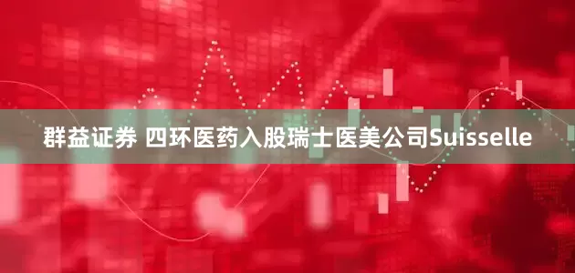 群益证券 四环医药入股瑞士医美公司Suisselle