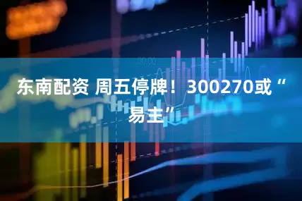 东南配资 周五停牌!300270或“易主”