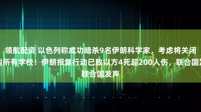 领航配资 以色列称成功暗杀9名伊朗科学家，考虑将关闭境内所有学校！伊朗报复行动已致以方4死超200人伤，联合国发声