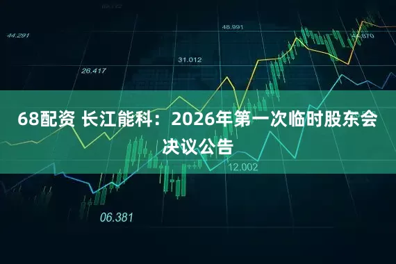 68配资 长江能科：2026年第一次临时股东会决议公告