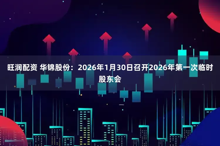 旺润配资 华锦股份：2026年1月30日召开2026年第一次临时股东会