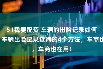 51我要配资 车辆的出险记录如何查询？车辆出险记录查询的4个方法，车商也在用！