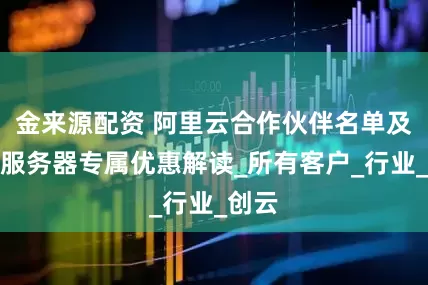 金来源配资 阿里云合作伙伴名单及代理服务器专属优惠解读_所有客户_行业_创云