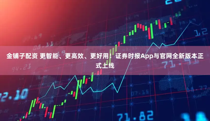 金铺子配资 更智能、更高效、更好用！证券时报App与官网全新版本正式上线